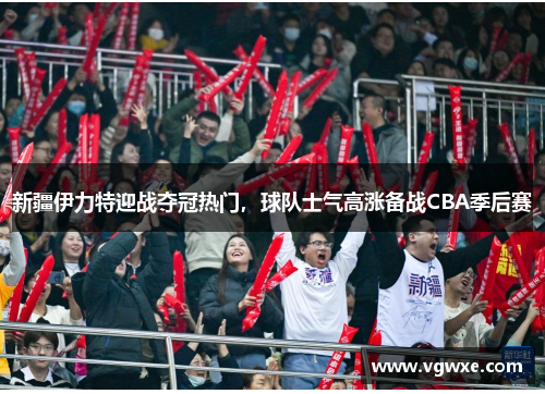 新疆伊力特迎战夺冠热门，球队士气高涨备战CBA季后赛