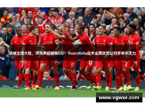 曼城主场大胜，领先英超榜首5分！Guardiola战术全面优势让对手束手无力