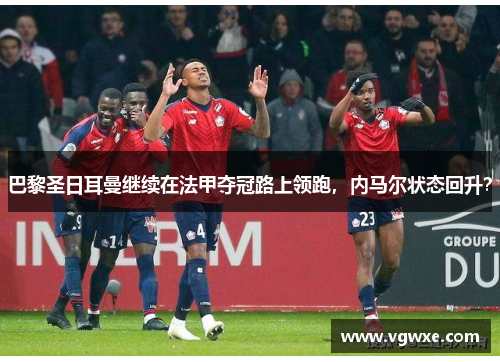 巴黎圣日耳曼继续在法甲夺冠路上领跑，内马尔状态回升？