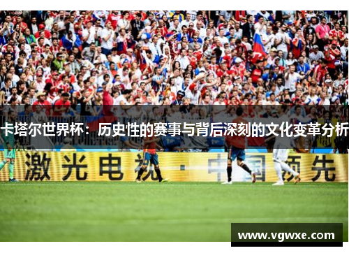 卡塔尔世界杯：历史性的赛事与背后深刻的文化变革分析