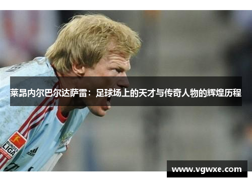 莱昂内尔巴尔达萨雷：足球场上的天才与传奇人物的辉煌历程
