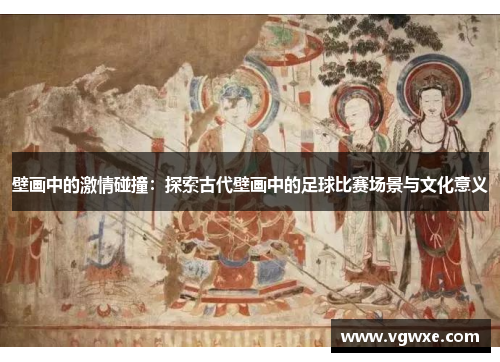 壁画中的激情碰撞：探索古代壁画中的足球比赛场景与文化意义