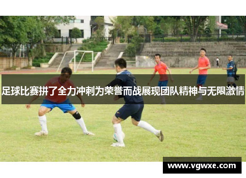 足球比赛拼了全力冲刺为荣誉而战展现团队精神与无限激情