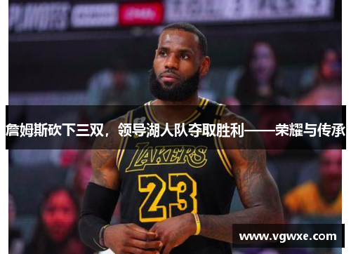 詹姆斯砍下三双，领导湖人队夺取胜利——荣耀与传承