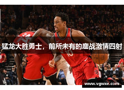 猛龙大胜勇士，前所未有的鏖战激情四射
