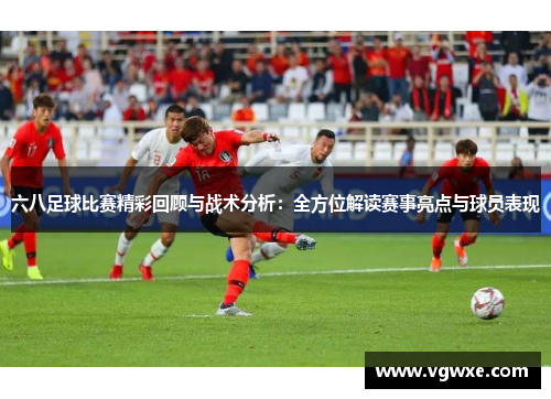 六八足球比赛精彩回顾与战术分析：全方位解读赛事亮点与球员表现