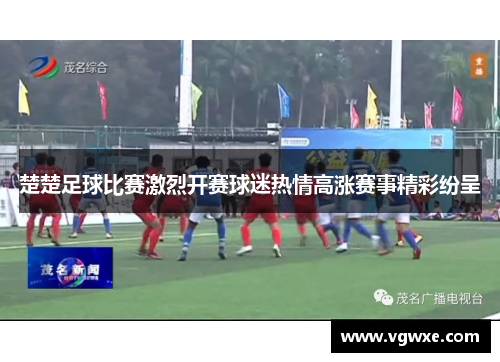 楚楚足球比赛激烈开赛球迷热情高涨赛事精彩纷呈