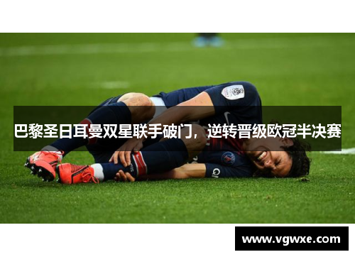巴黎圣日耳曼双星联手破门，逆转晋级欧冠半决赛