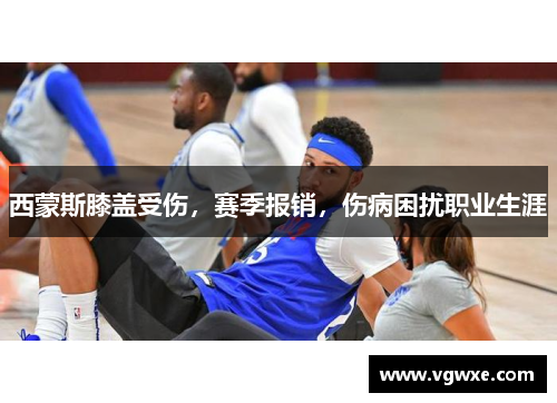 西蒙斯膝盖受伤，赛季报销，伤病困扰职业生涯