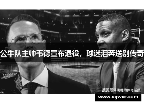 公牛队主帅韦德宣布退役，球迷泪奔送别传奇