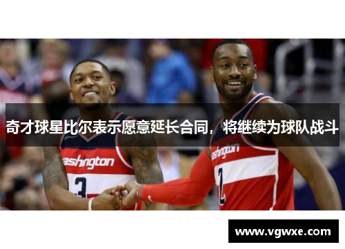 奇才球星比尔表示愿意延长合同，将继续为球队战斗