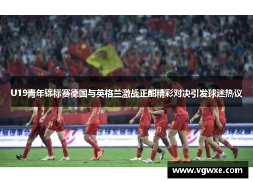 U19青年锦标赛德国与英格兰激战正酣精彩对决引发球迷热议