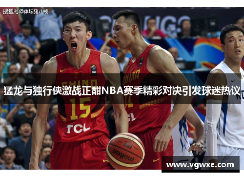 猛龙与独行侠激战正酣NBA赛季精彩对决引发球迷热议