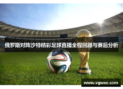 俄罗斯对阵沙特精彩足球直播全程回顾与赛后分析