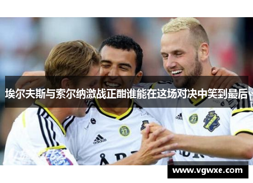 埃尔夫斯与索尔纳激战正酣谁能在这场对决中笑到最后