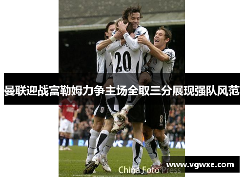 曼联迎战富勒姆力争主场全取三分展现强队风范