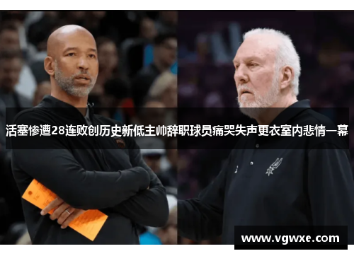 活塞惨遭28连败创历史新低主帅辞职球员痛哭失声更衣室内悲情一幕
